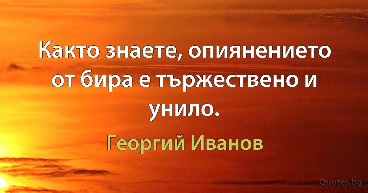 Както знаете, опиянението от бира е тържествено и унило. (Георгий Иванов)