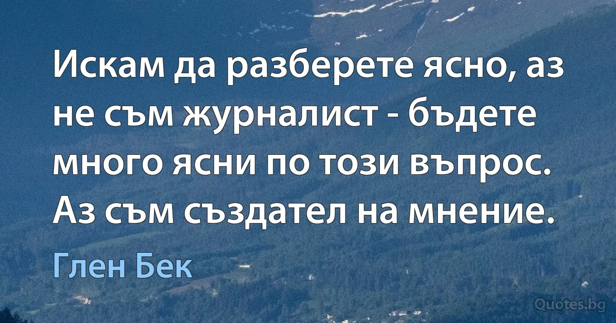 Искам да разберете ясно, аз не съм журналист - бъдете много ясни по този въпрос. Аз съм създател на мнение. (Глен Бек)