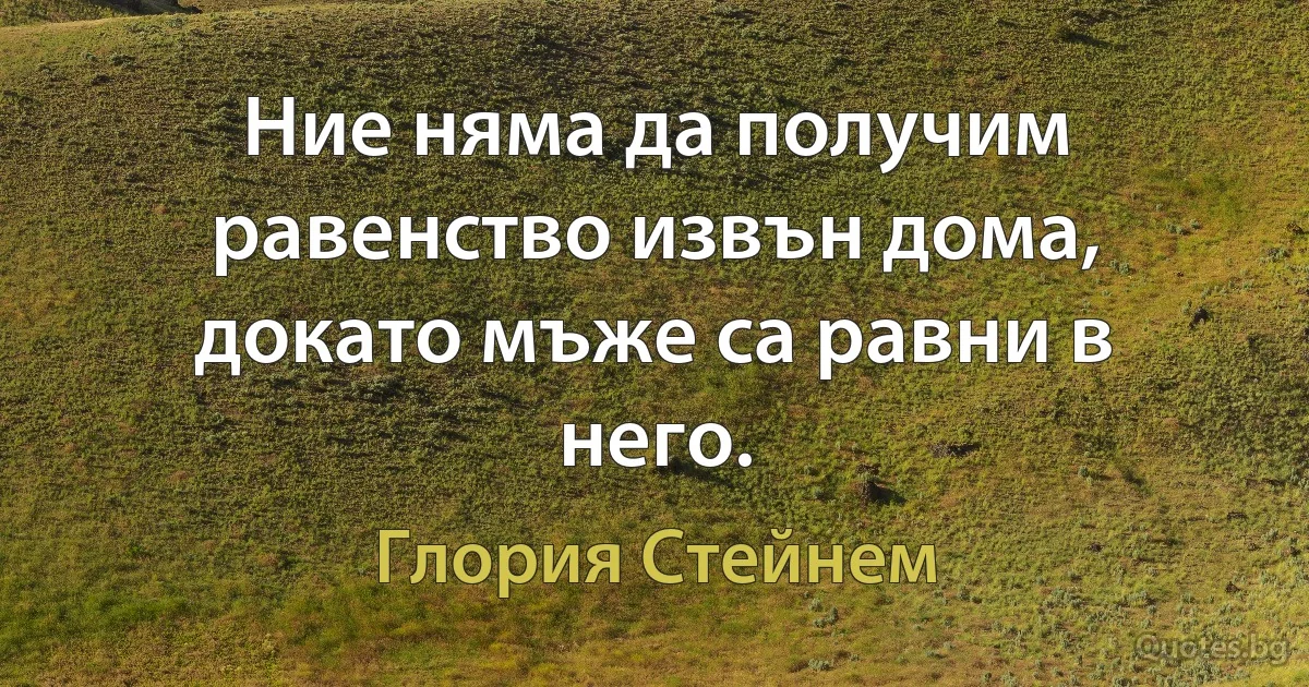 Ние няма да получим равенство извън дома, докато мъже са равни в него. (Глория Стейнем)