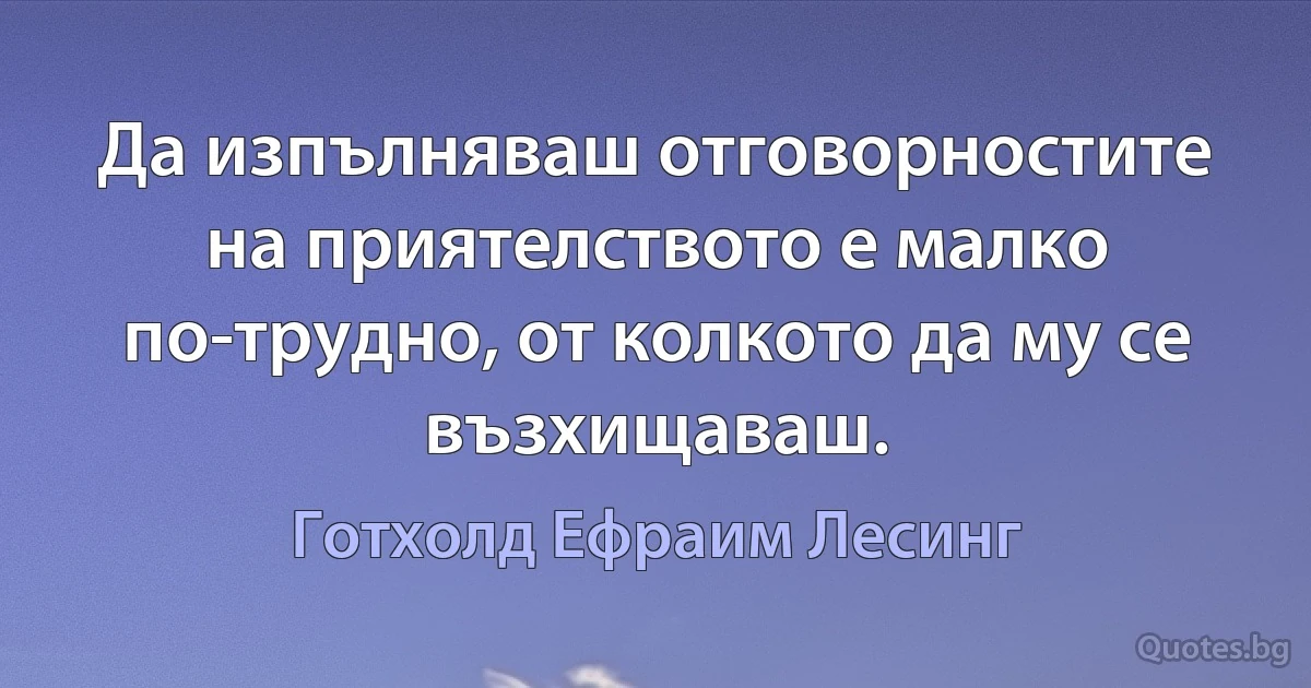 Да изпълняваш отговорностите на приятелството е малко по-трудно, от колкото да му се възхищаваш. (Готхолд Ефраим Лесинг)