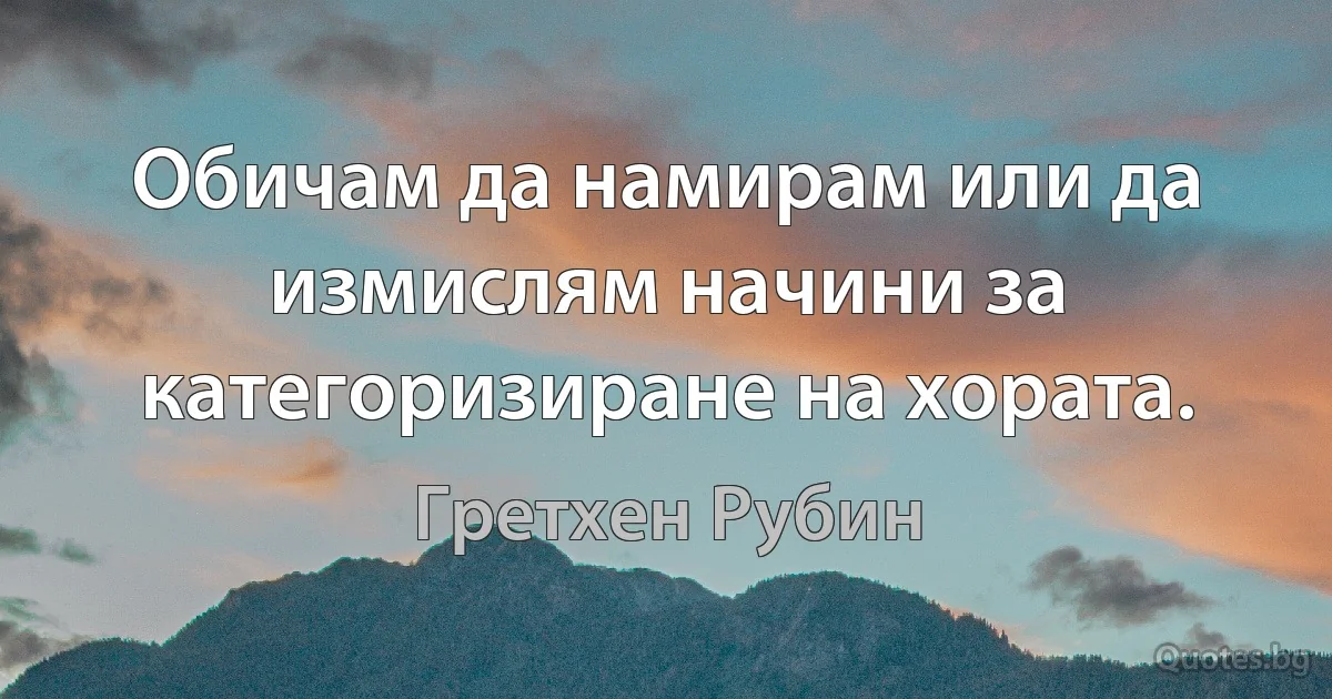 Обичам да намирам или да измислям начини за категоризиране на хората. (Гретхен Рубин)