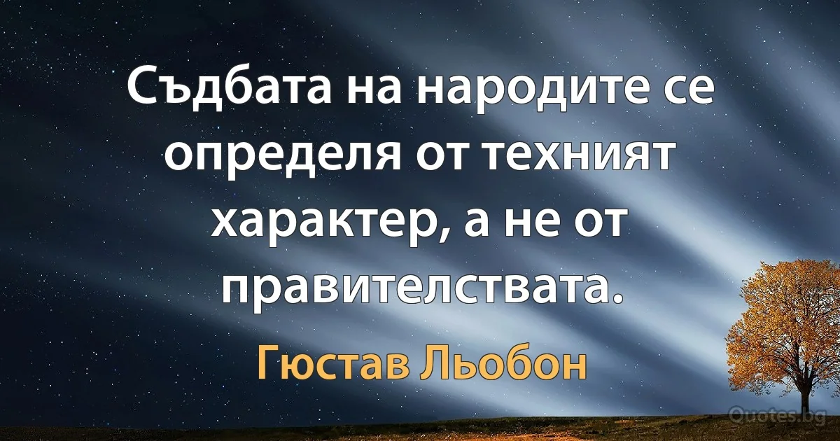 Съдбата на народите се определя от техният характер, а не от правителствата. (Гюстав Льобон)