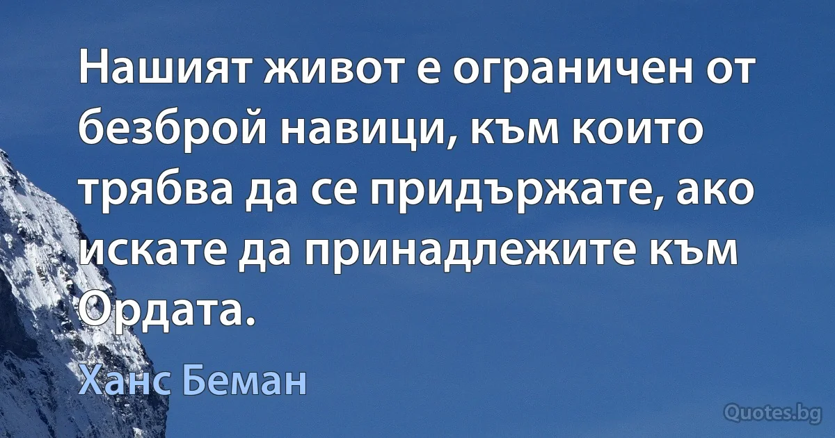 Нашият живот е ограничен от безброй навици, към които трябва да се придържате, ако искате да принадлежите към Ордата. (Ханс Беман)