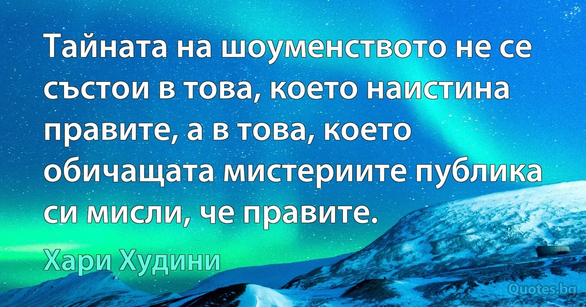 Тайната на шоуменството не се състои в това, което наистина правите, а в това, което обичащата мистериите публика си мисли, че правите. (Хари Худини)