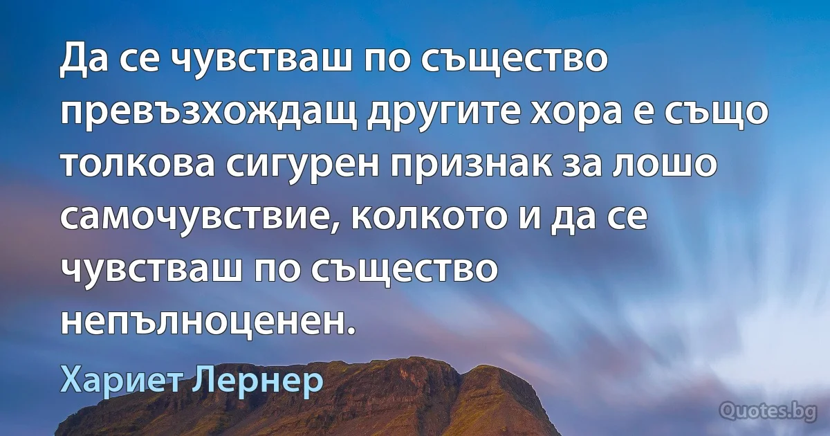 Да се чувстваш по същество превъзхождащ другите хора е също толкова сигурен признак за лошо самочувствие, колкото и да се чувстваш по същество непълноценен. (Хариет Лернер)