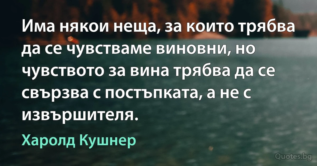 Има някои неща, за които трябва да се чувстваме виновни, но чувството за вина трябва да се свързва с постъпката, а не с извършителя. (Харолд Кушнер)