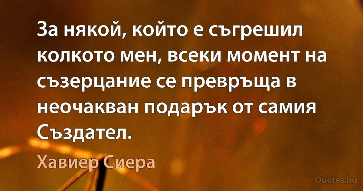 За някой, който е съгрешил колкото мен, всеки момент на съзерцание се превръща в неочакван подарък от самия Създател. (Хавиер Сиера)