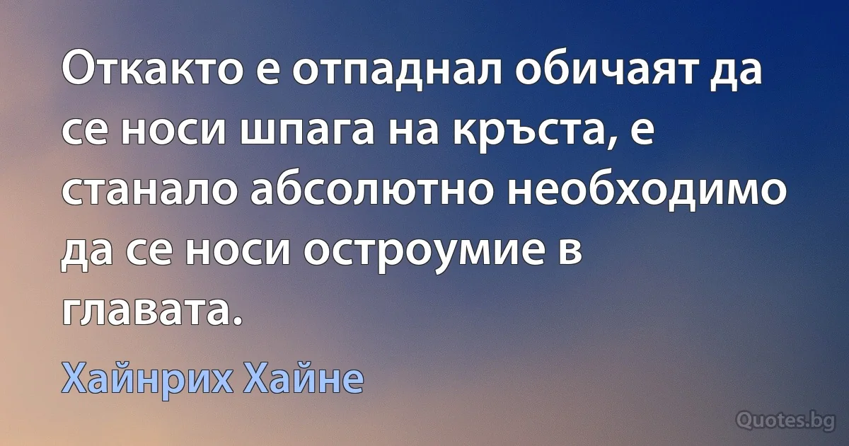 Откакто е отпаднал обичаят да се носи шпага на кръста, е станало абсолютно необходимо да се носи остроумие в главата. (Хайнрих Хайне)