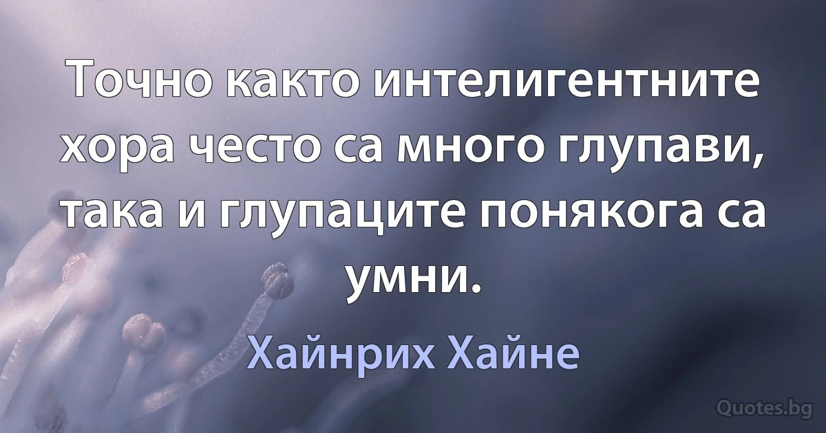 Точно както интелигентните хора често са много глупави, така и глупаците понякога са умни. (Хайнрих Хайне)