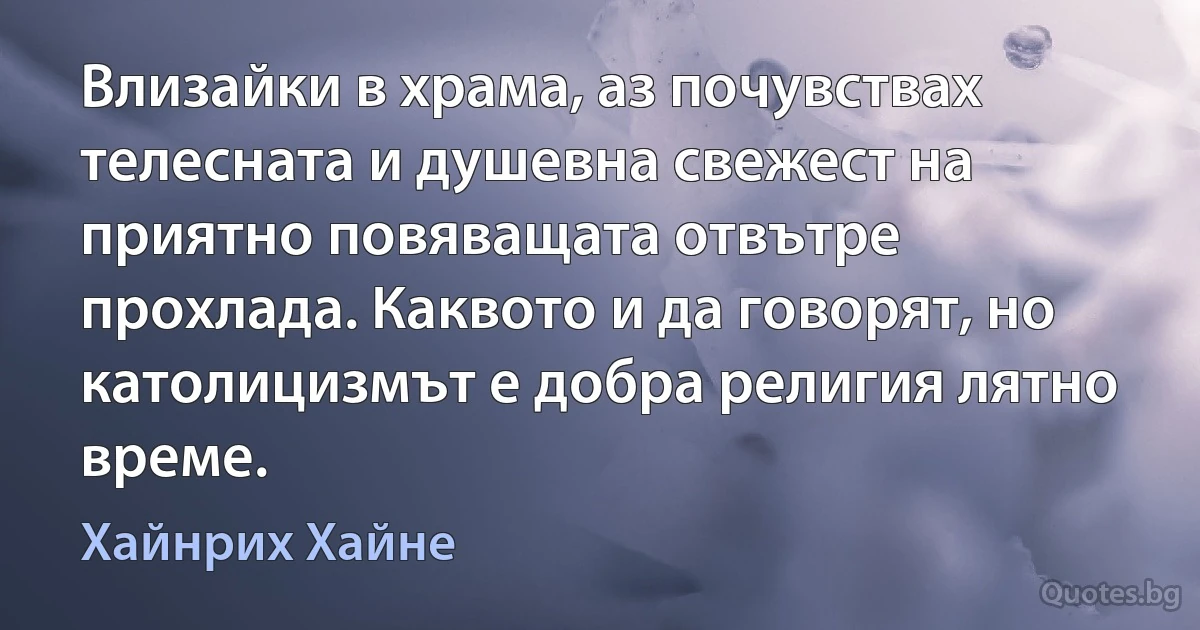 Влизайки в храма, аз почувствах телесната и душевна свежест на приятно повяващата отвътре прохлада. Каквото и да говорят, но католицизмът е добра религия лятно време. (Хайнрих Хайне)