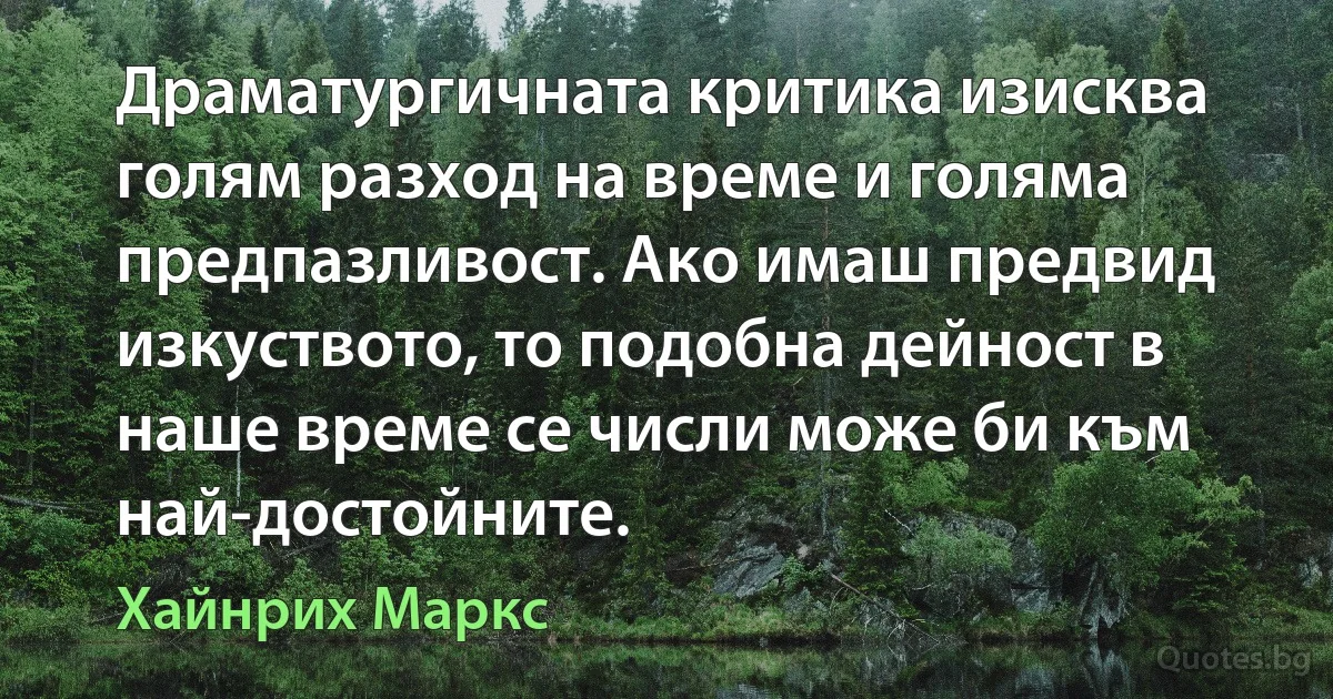 Драматургичната критика изисква голям разход на време и голяма предпазливост. Ако имаш предвид изкуството, то подобна дейност в наше време се числи може би към най-достойните. (Хайнрих Маркс)