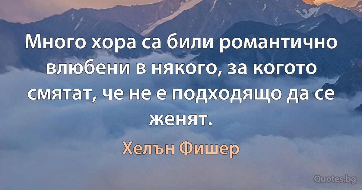 Много хора са били романтично влюбени в някого, за когото смятат, че не е подходящо да се женят. (Хелън Фишер)