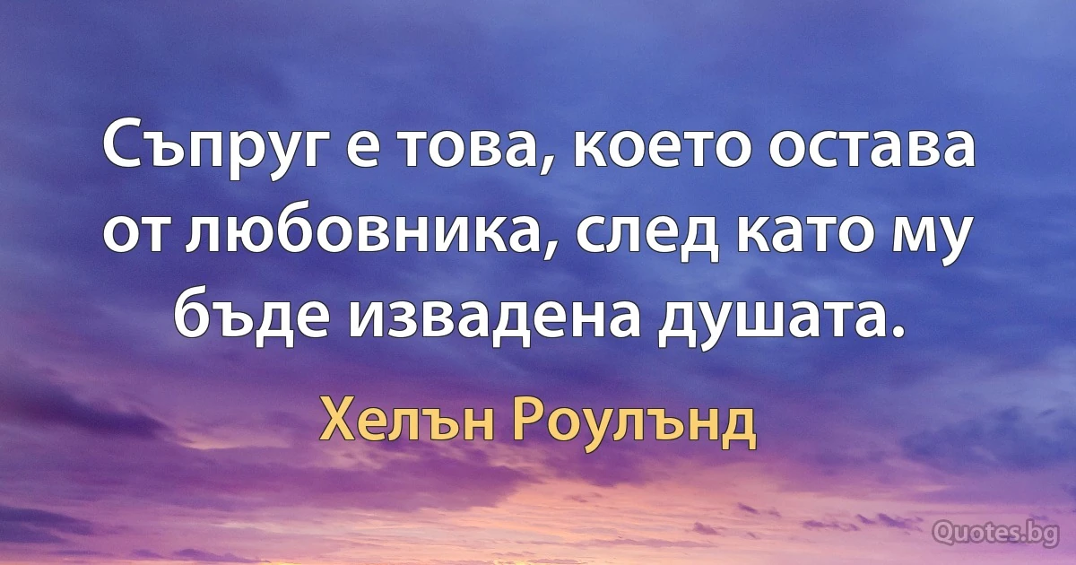 Съпруг е това, което остава от любовника, след като му бъде извадена душата. (Хелън Роулънд)