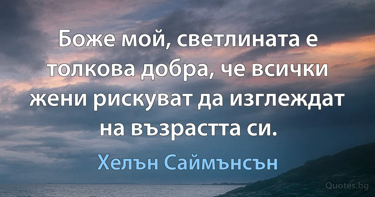 Боже мой, светлината е толкова добра, че всички жени рискуват да изглеждат на възрастта си. (Хелън Саймънсън)