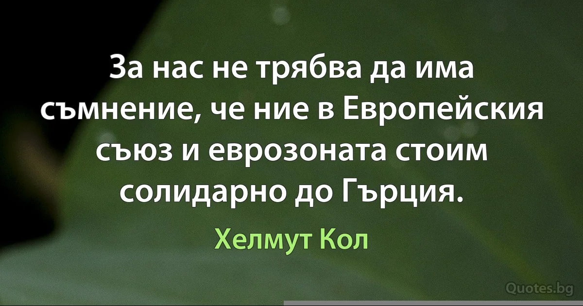 За нас не трябва да има съмнение, че ние в Европейския съюз и еврозоната стоим солидарно до Гърция. (Хелмут Кол)