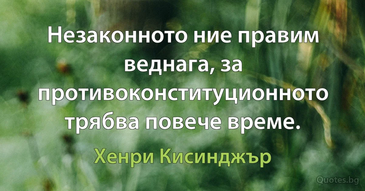 Незаконното ние правим веднага, за противоконституционното трябва повече време. (Хенри Кисинджър)