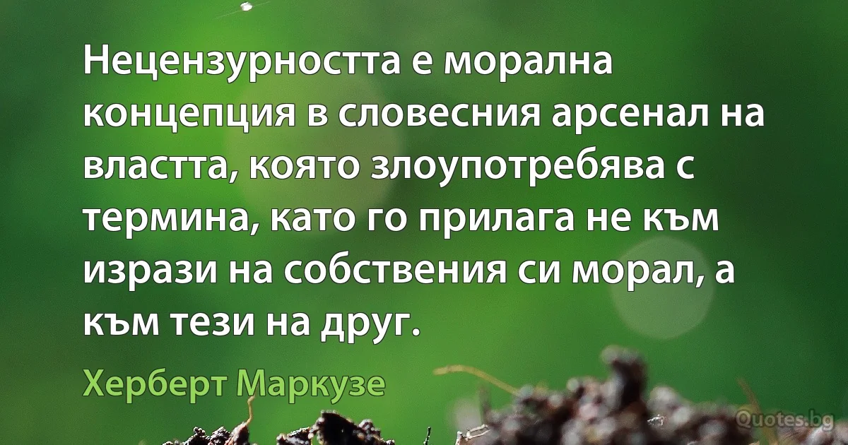 Нецензурността е морална концепция в словесния арсенал на властта, която злоупотребява с термина, като го прилага не към изрази на собствения си морал, а към тези на друг. (Херберт Маркузе)