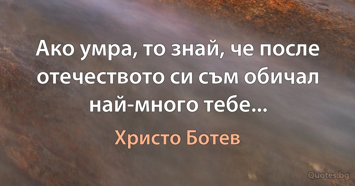 Ако умра, то знай, че после отечеството си съм обичал най-много тебе... (Христо Ботев)