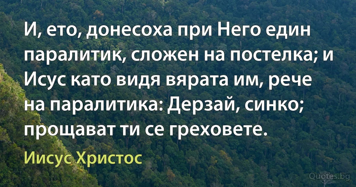 И, ето, донесоха при Него един паралитик, сложен на постелка; и Исус като видя вярата им, рече на паралитика: Дерзай, синко; прощават ти се греховете. (Иисус Христос)