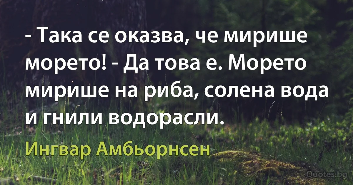 - Така се оказва, че мирише морето! - Да това е. Морето мирише на риба, солена вода и гнили водорасли. (Ингвар Амбьорнсен)