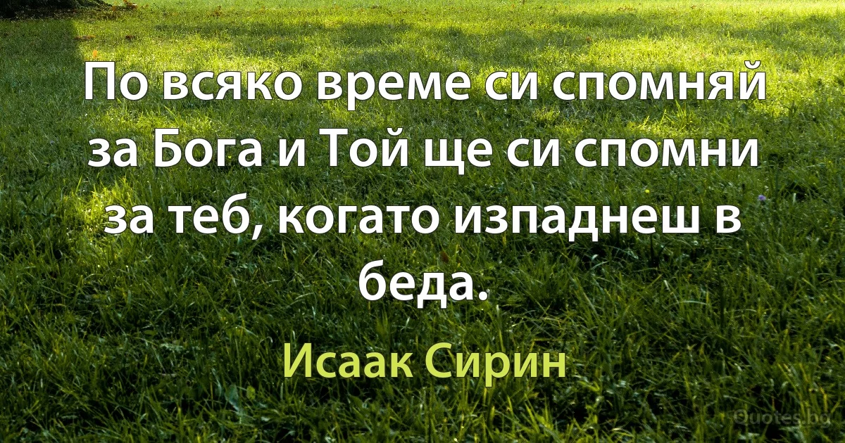 По всяко време си спомняй за Бога и Той ще си спомни за теб, когато изпаднеш в беда. (Исаак Сирин)