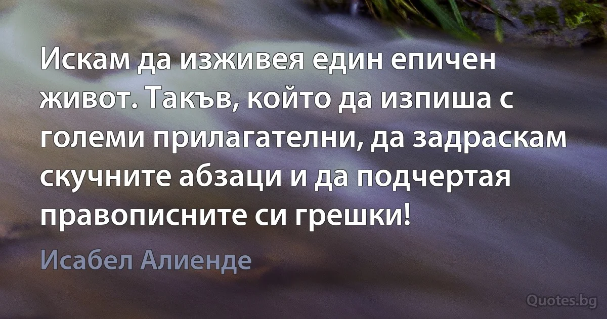 Искам да изживея един епичен живот. Такъв, който да изпиша с големи прилагателни, да задраскам скучните абзаци и да подчертая правописните си грешки! (Исабел Алиенде)