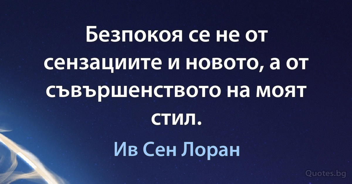 Безпокоя се не от сензациите и новото, а от съвършенството на моят стил. (Ив Сен Лоран)