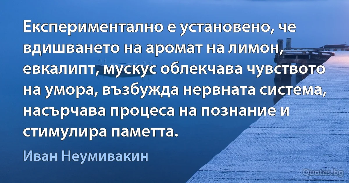 Експериментално е установено, че вдишването на аромат на лимон, евкалипт, мускус облекчава чувството на умора, възбужда нервната система, насърчава процеса на познание и стимулира паметта. (Иван Неумивакин)