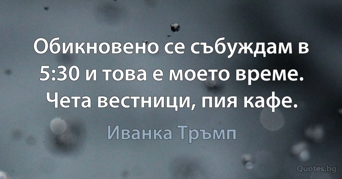 Обикновено се събуждам в 5:30 и това е моето време. Чета вестници, пия кафе. (Иванка Тръмп)