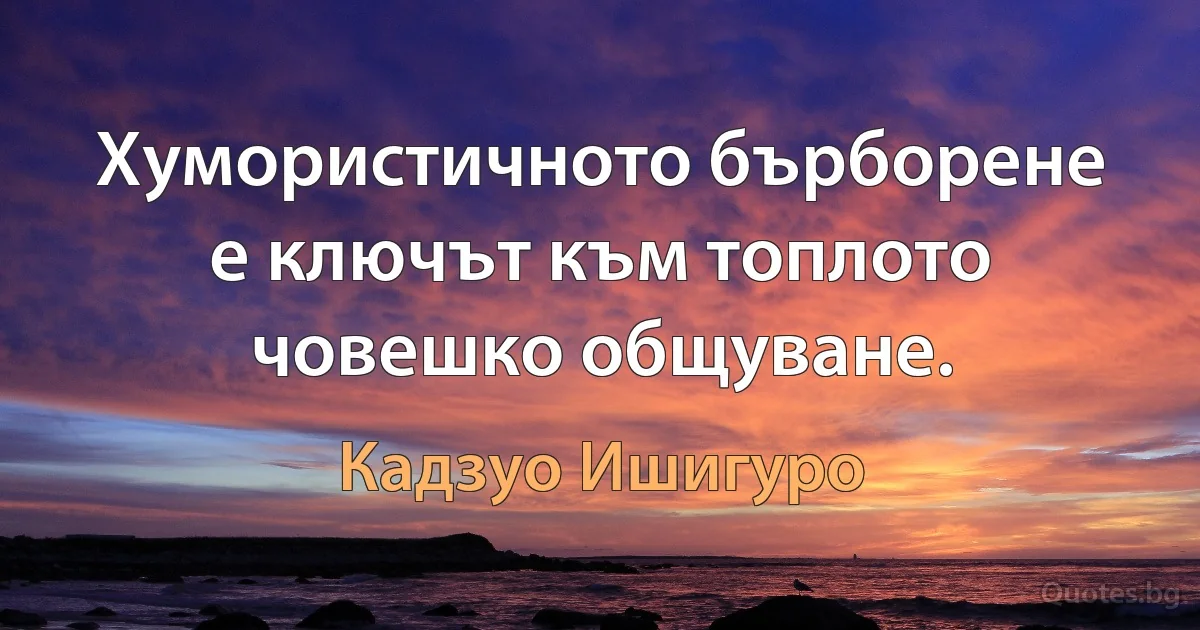 Хумористичното бърборене е ключът към топлото човешко общуване. (Кадзуо Ишигуро)