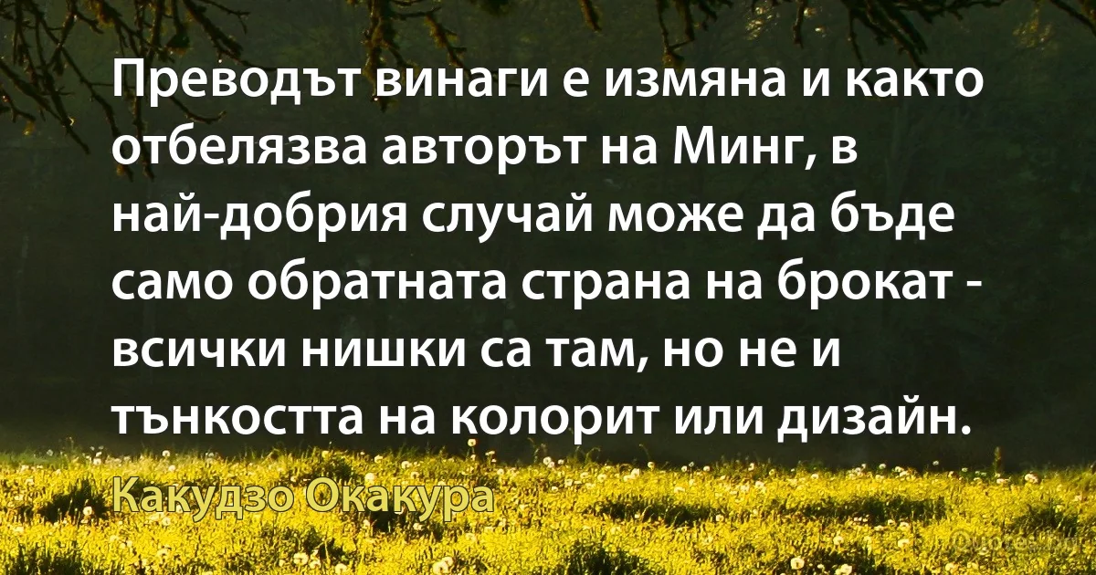 Преводът винаги е измяна и както отбелязва авторът на Минг, в най-добрия случай може да бъде само обратната страна на брокат - всички нишки са там, но не и тънкостта на колорит или дизайн. (Какудзо Окакура)