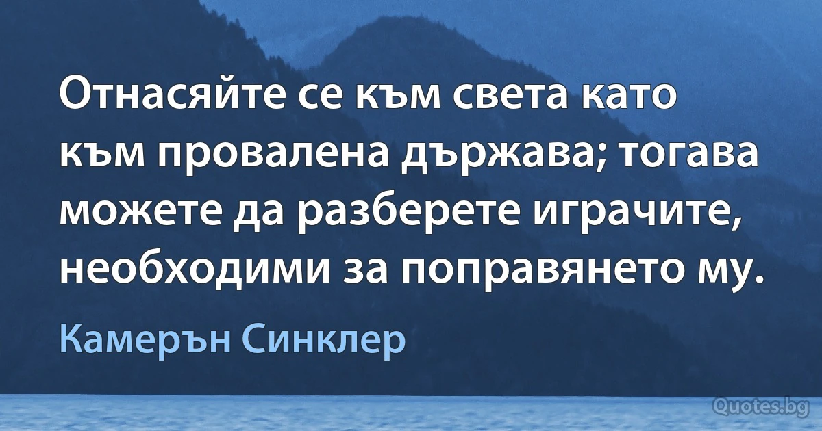 Отнасяйте се към света като към провалена държава; тогава можете да разберете играчите, необходими за поправянето му. (Камерън Синклер)