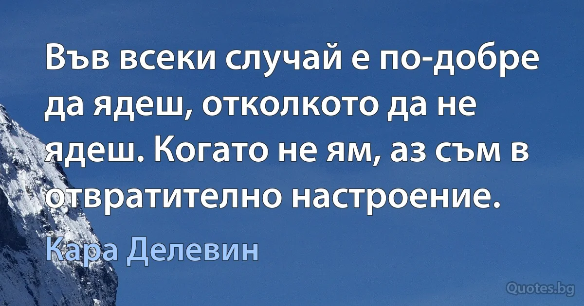 Във всеки случай е по-добре да ядеш, отколкото да не ядеш. Когато не ям, аз съм в отвратително настроение. (Кара Делевин)