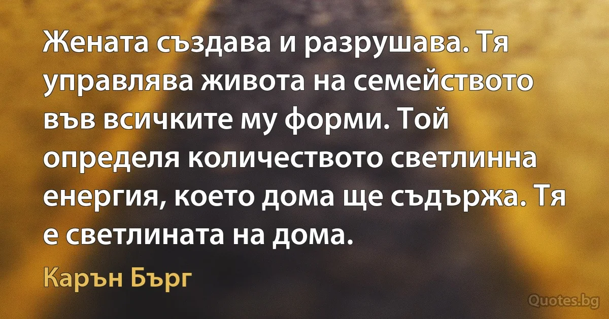 Жената създава и разрушава. Тя управлява живота на семейството във всичките му форми. Той определя количеството светлинна енергия, което дома ще съдържа. Тя е светлината на дома. (Карън Бърг)