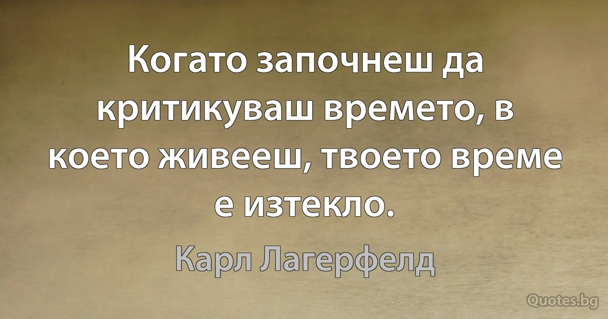 Когато започнеш да критикуваш времето, в което живееш, твоето време е изтекло. (Карл Лагерфелд)