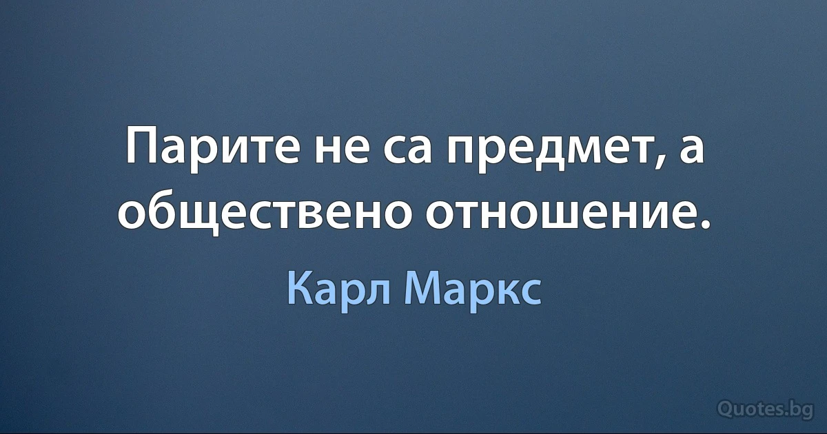 Парите не са предмет, а обществено отношение. (Карл Маркс)