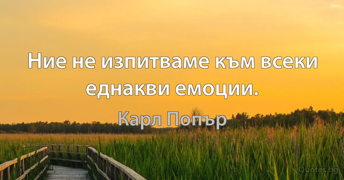 Ние не изпитваме към всеки еднакви емоции. (Карл Попър)