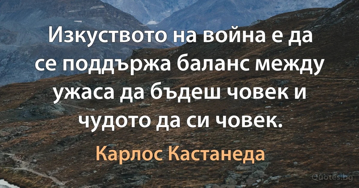 Изкуството на война е да се поддържа баланс между ужаса да бъдеш човек и чудото да си човек. (Карлос Кастанеда)