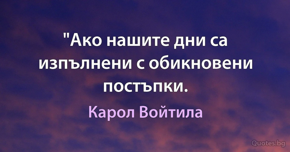 "Ако нашите дни са изпълнени с обикновени постъпки. (Карол Войтила)