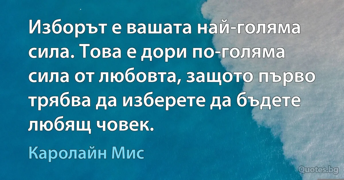 Изборът е вашата най-голяма сила. Това е дори по-голяма сила от любовта, защото първо трябва да изберете да бъдете любящ човек. (Каролайн Мис)