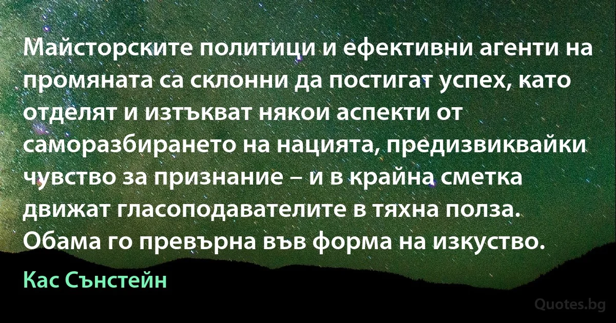 Майсторските политици и ефективни агенти на промяната са склонни да постигат успех, като отделят и изтъкват някои аспекти от саморазбирането на нацията, предизвиквайки чувство за признание – и в крайна сметка движат гласоподавателите в тяхна полза. Обама го превърна във форма на изкуство. (Кас Сънстейн)