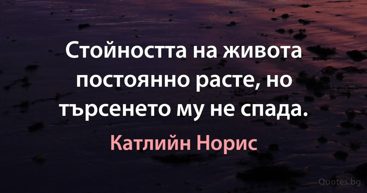 Стойността на живота постоянно расте, но търсенето му не спада. (Катлийн Норис)