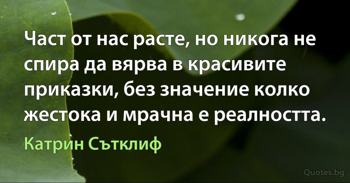 Част от нас расте, но никога не спира да вярва в красивите приказки, без значение колко жестока и мрачна е реалността. (Катрин Сътклиф)