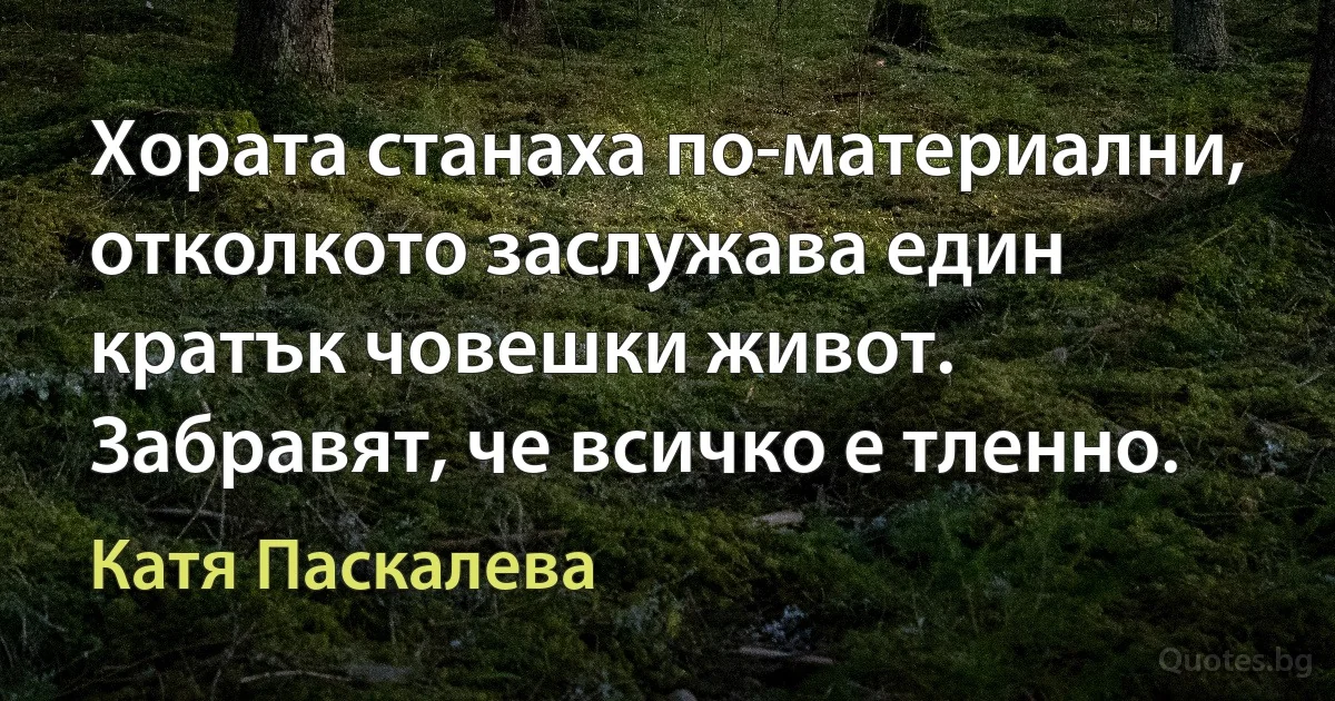 Хората станаха по-материални, отколкото заслужава един кратък човешки живот. Забравят, че всичко е тленно. (Катя Паскалева)