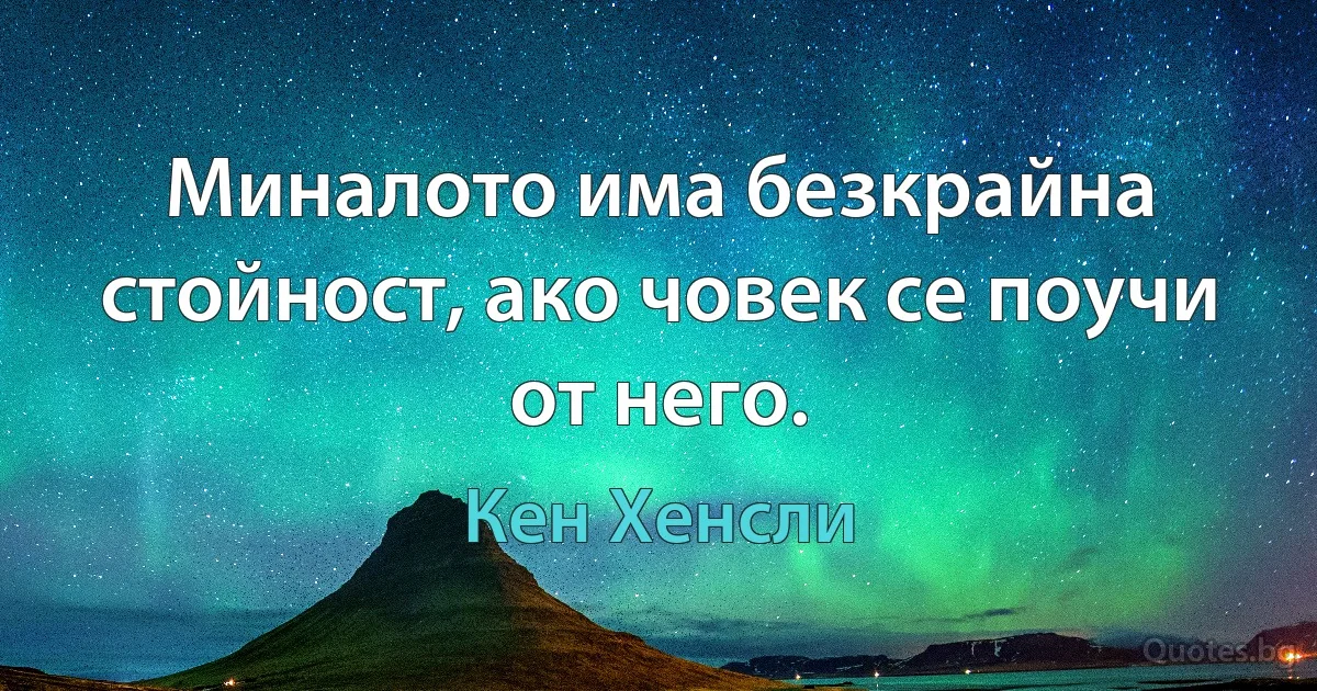 Миналото има безкрайна стойност, ако човек се поучи от него. (Кен Хенсли)