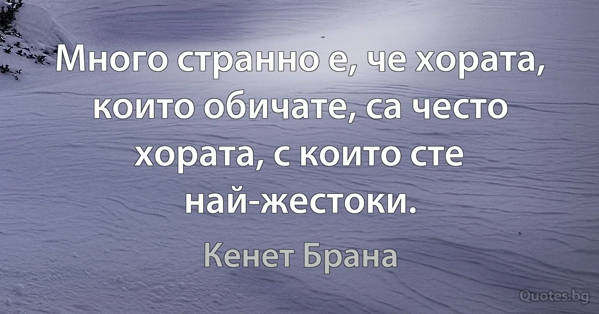 Много странно е, че хората, които обичате, са често хората, с които сте най-жестоки. (Кенет Брана)