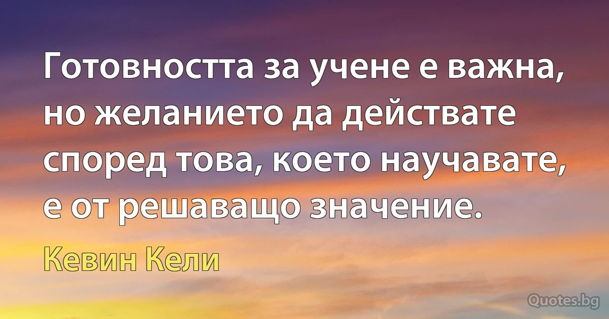 Готовността за учене е важна, но желанието да действате според това, което научавате, е от решаващо значение. (Кевин Кели)