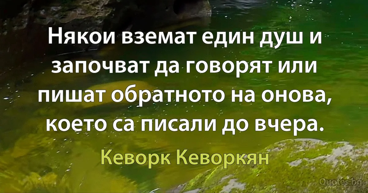 Някои вземат един душ и започват да говорят или пишат обратното на онова, което са писали до вчера. (Кеворк Кеворкян)