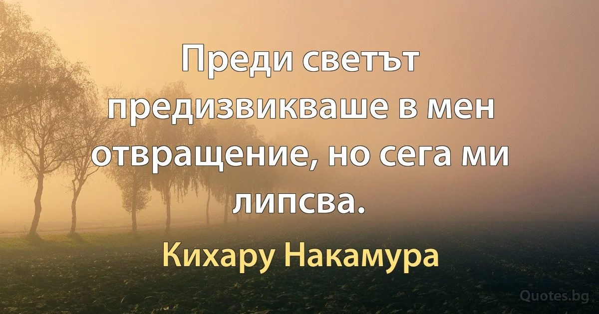 Преди светът предизвикваше в мен отвращение, но сега ми липсва. (Кихару Накамура)