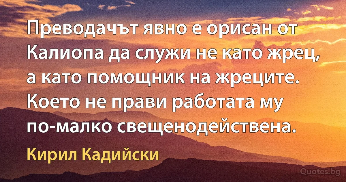 Преводачът явно е орисан от Калиопа да служи не като жрец, а като помощник на жреците. Което не прави работата му по-малко свещенодействена. (Кирил Кадийски)